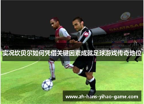 实况坎贝尔如何凭借关键因素成就足球游戏传奇地位