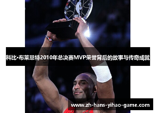科比·布莱恩特2010年总决赛MVP荣誉背后的故事与传奇成就 科比·布莱恩特2010年总决赛MVP荣誉背后的故事与传奇成就