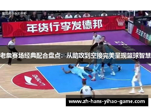 老詹赛场经典配合盘点：从助攻到空接完美呈现篮球智慧