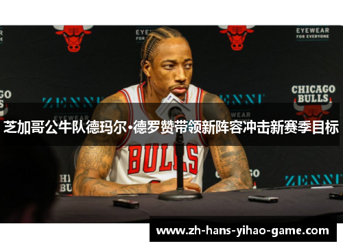 芝加哥公牛队德玛尔·德罗赞带领新阵容冲击新赛季目标