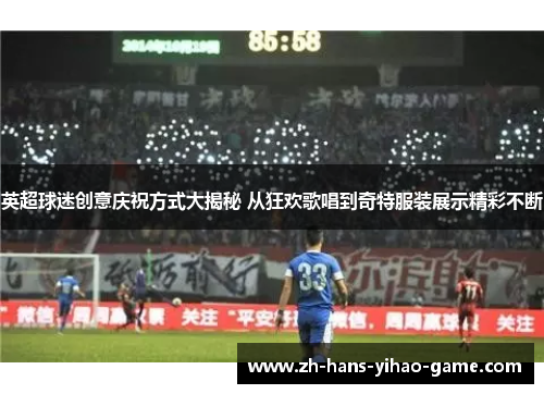 英超球迷创意庆祝方式大揭秘 从狂欢歌唱到奇特服装展示精彩不断 英超球迷创意庆祝方式大揭秘 从狂欢歌唱到奇特服装展示精彩不断