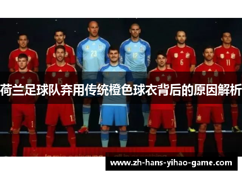 荷兰足球队弃用传统橙色球衣背后的原因解析 荷兰足球队弃用传统橙色球衣背后的原因解析