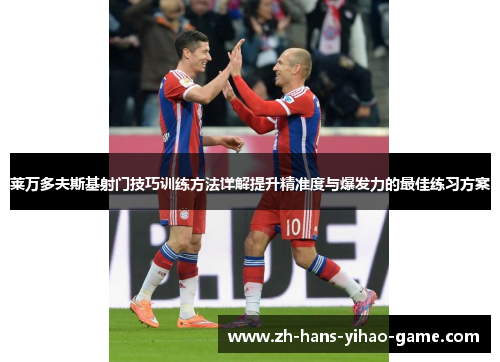 莱万多夫斯基射门技巧训练方法详解提升精准度与爆发力的最佳练习方案 莱万多夫斯基射门技巧训练方法详解提升精准度与爆发力的最佳练习方案