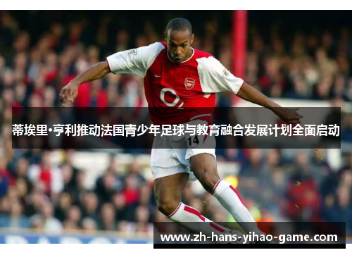 蒂埃里·亨利推动法国青少年足球与教育融合发展计划全面启动 蒂埃里·亨利推动法国青少年足球与教育融合发展计划全面启动