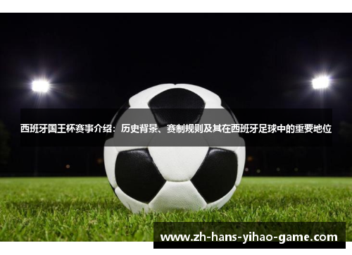 西班牙国王杯赛事介绍:历史背景、赛制规则及其在西班牙足球中的重要地位 西班牙国王杯赛事介绍:历史背景、赛制规则及其在西班牙足球中的重要地位