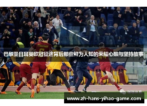 巴黎圣日耳曼欧冠征途背后那些鲜为人知的荣耀心酸与坚持故事