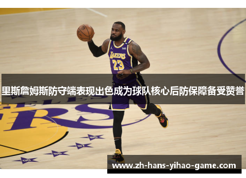 里斯詹姆斯防守端表现出色成为球队核心后防保障备受赞誉