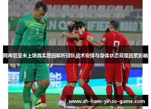 阿库尼亚未上场真实原因解析球队战术安排与身体状态双重因素影响
