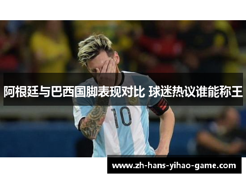 阿根廷与巴西国脚表现对比 球迷热议谁能称王