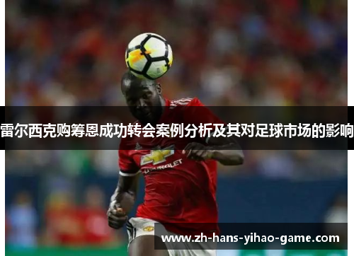 雷尔西克购筹恩成功转会案例分析及其对足球市场的影响