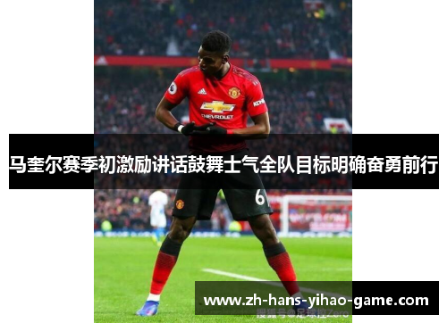 马奎尔赛季初激励讲话鼓舞士气全队目标明确奋勇前行 马奎尔赛季初激励讲话鼓舞士气全队目标明确奋勇前行