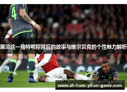 黑贝这一独特昵称背后的故事与维尔贝克的个性魅力解析