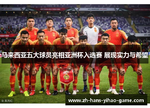 马来西亚五大球员亮相亚洲杯入选赛 展现实力与希望 马来西亚五大球员亮相亚洲杯入选赛 展现实力与希望