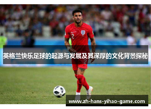 英格兰快乐足球的起源与发展及其深厚的文化背景探秘 英格兰快乐足球的起源与发展及其深厚的文化背景探秘