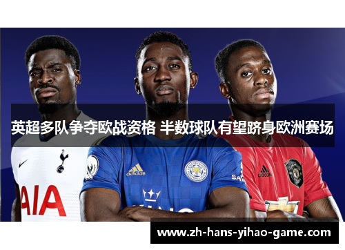 英超多队争夺欧战资格 半数球队有望跻身欧洲赛场 英超多队争夺欧战资格 半数球队有望跻身欧洲赛场