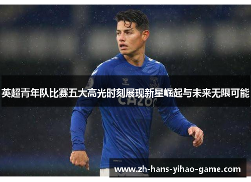 英超青年队比赛五大高光时刻展现新星崛起与未来无限可能