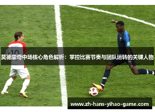 莫德里奇中场核心角色解析:掌控比赛节奏与团队运转的关键人物 莫德里奇中场核心角色解析:掌控比赛节奏与团队运转的关键人物