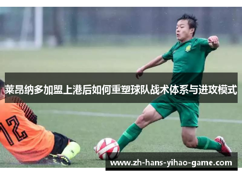 莱昂纳多加盟上港后如何重塑球队战术体系与进攻模式