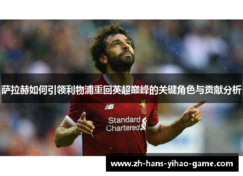 萨拉赫如何引领利物浦重回英超巅峰的关键角色与贡献分析