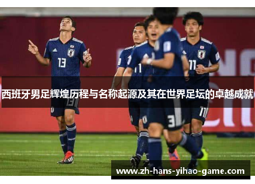 西班牙男足辉煌历程与名称起源及其在世界足坛的卓越成就 西班牙男足辉煌历程与名称起源及其在世界足坛的卓越成就