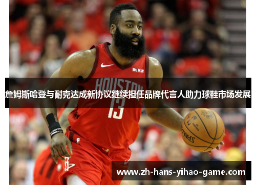 詹姆斯哈登与耐克达成新协议继续担任品牌代言人助力球鞋市场发展 詹姆斯哈登与耐克达成新协议继续担任品牌代言人助力球鞋市场发展
