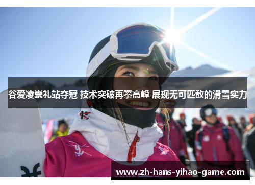 谷爱凌崇礼站夺冠 技术突破再攀高峰 展现无可匹敌的滑雪实力